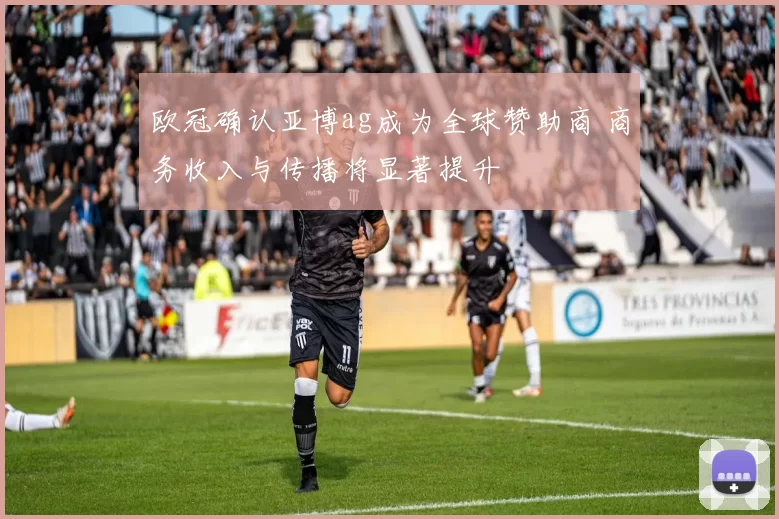 欧冠确认亚博ag成为全球赞助商 商务收入与传播将显著提升
