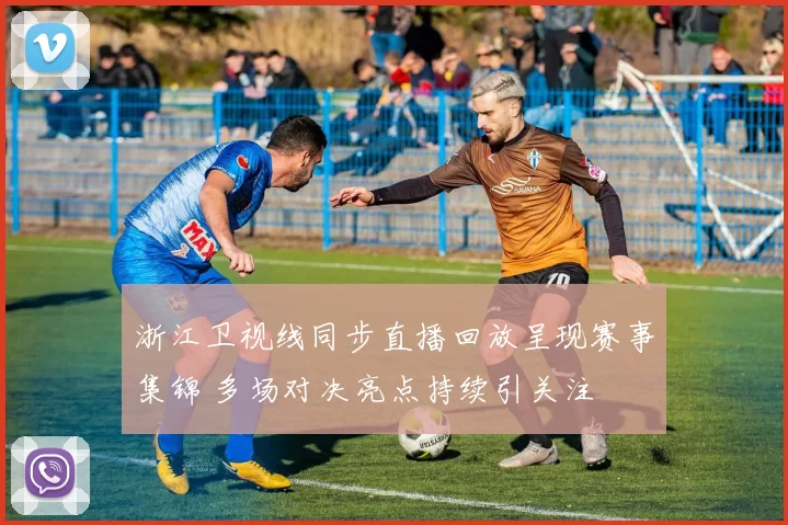 浙江卫视线同步直播回放呈现赛事集锦 多场对决亮点持续引关注