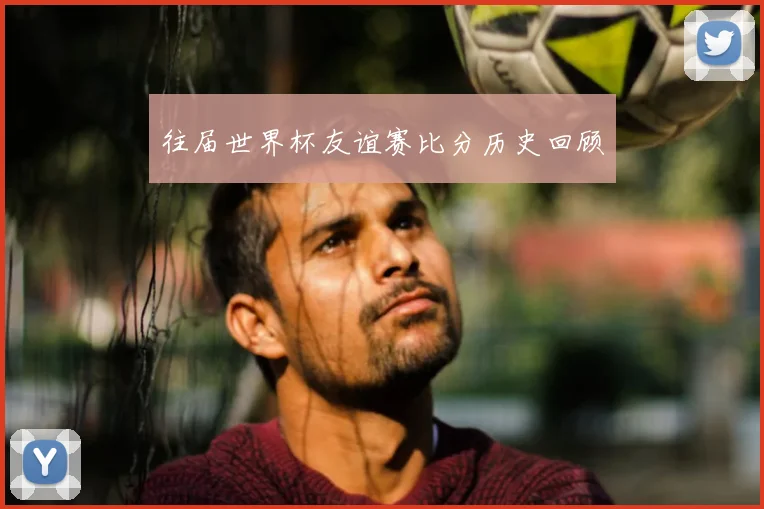 往届世界杯友谊赛比分历史回顾