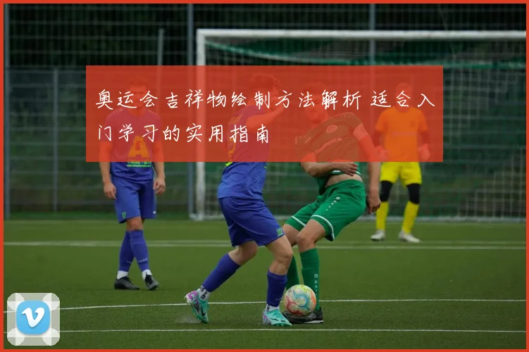 奥运会吉祥物绘制方法解析 适合入门学习的实用指南