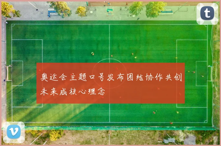 奥运会主题口号发布团结协作共创未来成核心理念