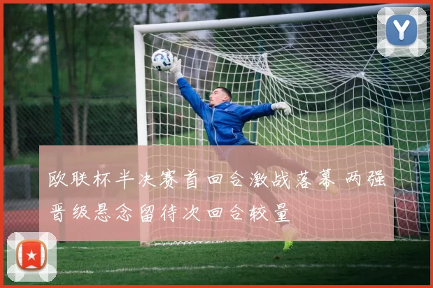 欧联杯半决赛首回合激战落幕 两强晋级悬念留待次回合较量