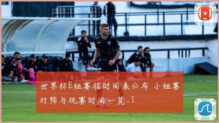 世界杯E组赛程时间表公布 小组赛对阵与观赛时间一览_1